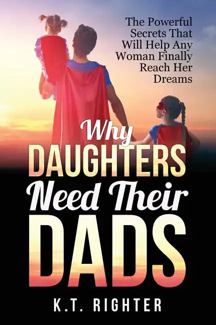 Why Daughters Need Their Dads: The Powerful Secrets That Will Help Any Woman Finally Reach Her Dreams - Paperback