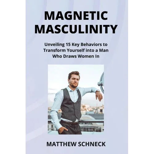 Magnetic Masculinity: Unveiling 15 Key Behaviors to Transform Yourself into a Man Who Draws Women In - Paperback