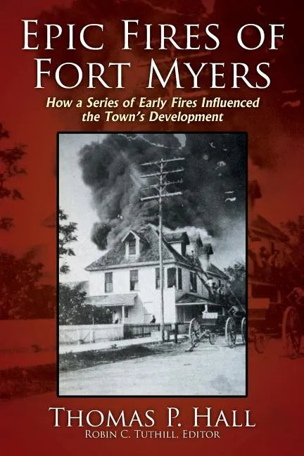 Epic Fires of Fort Myers: How a Series of Early Fires Influenced the Town's Development, Volume I - Paperback