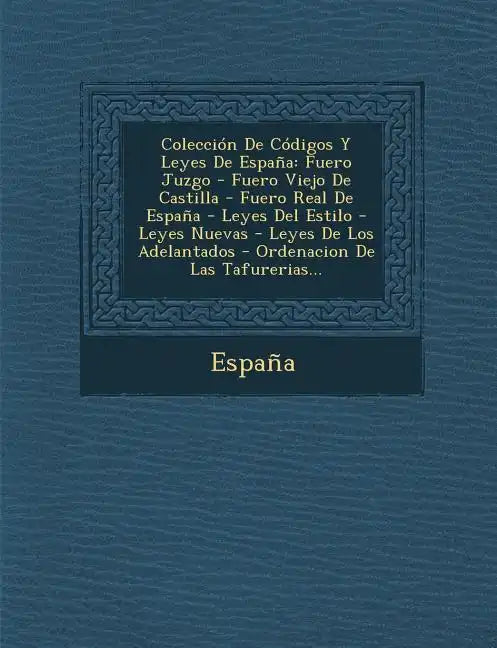 Coleccion de Codigos y Leyes de Espana: Fuero Juzgo - Fuero Viejo de Castilla - Fuero Real de Espana - Leyes del Estilo - Leyes Nuevas - Leyes de Los - Paperback
