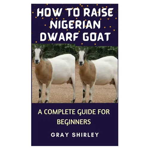 How to Raise Nigerian Dwarf Goat: A Complete Guide for Beginners - Paperback