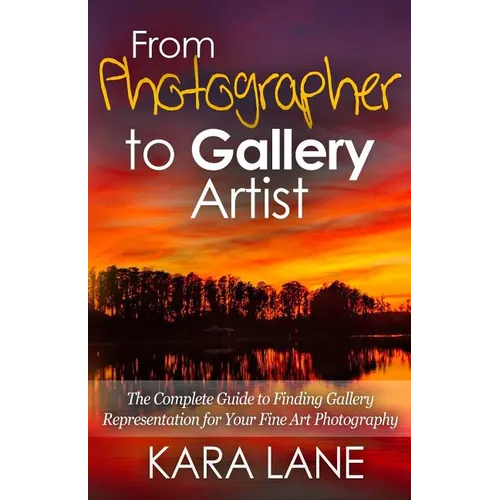 From Photographer to Gallery Artist: The Complete Guide to Finding Gallery Representation for Your Fine Art Photography - Paperback