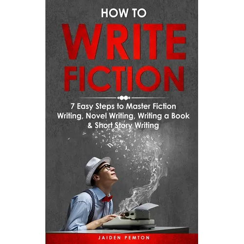 How to Write Fiction: 7 Easy Steps to Master Fiction Writing, Novel Writing, Writing a Book & Short Story Writing - Paperback