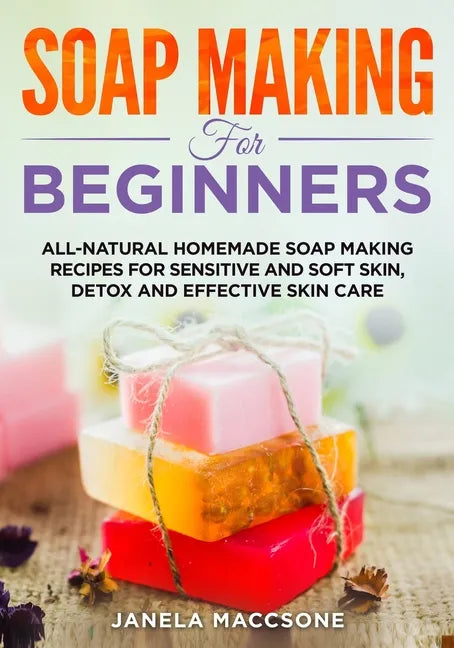 Soap Making for Beginners: All-natural Homemade Soap Making Recipes for Sensitive and Soft Skin, Detox and Effective Skin Care - Paperback