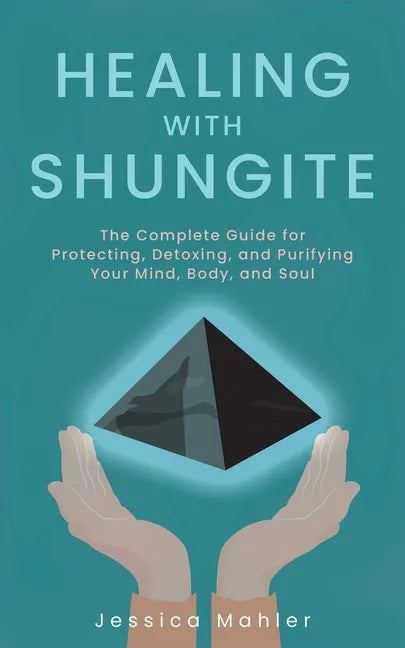 Healing with Shungite: The Complete Guide for Protecting, Detoxing, and Purifying Your Mind, Body, and Soul - Paperback