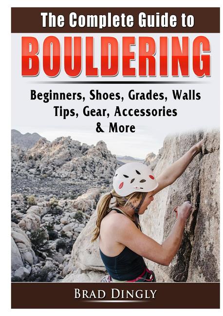 The Complete Guide to Bouldering: Beginners, Shoes, Grades, Walls, Tips, Gear, Accessories, & More - Paperback