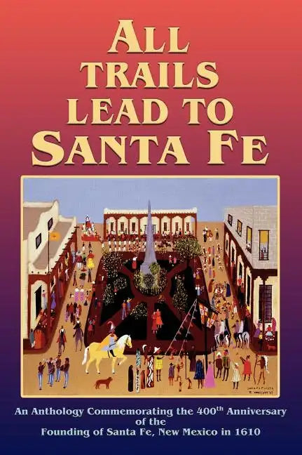 All Trails Lead to Santa Fe (Hardcover): An Anthology Commemorating the 400th Anniversary of the Founding of Santa Fe, New Mexico in 1610 - Hardcover