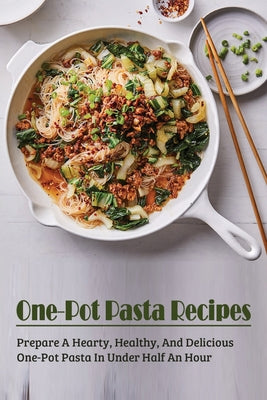 One-Pot Pasta Recipes: Prepare A Hearty, Healthy, And Delicious One-Pot Pasta In Under Half An Hour: Super Easy One-Pot Pasta Recipes To Make - Paperback