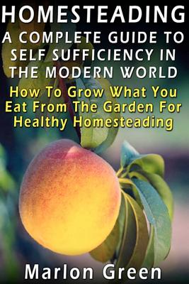 A Complete Guide To Self Sufficiency In The Modern World: How To Grow What You Eat From The Garden For Healthy Homesteading - Paperback