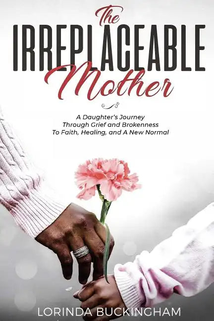 The Irreplaceable Mother: A Daughter's Journey Through Grief and Brokenness To Faith, Healing, and A New Normal - Paperback