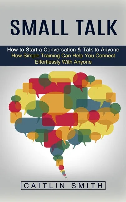 Small Talk: How to Start a Conversation & Talk to Anyone (How Simple Training Can Help You Connect Effortlessly With Anyone) - Paperback