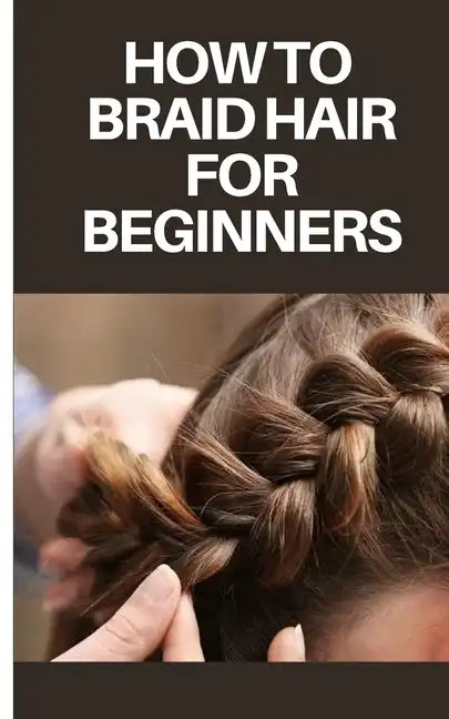 How to Braid Hair for Beginners: Step by Step Guide on How to Braid Hair for Beginners - Paperback