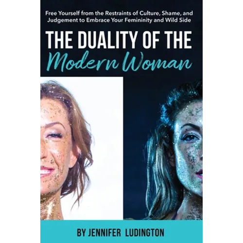The Duality of the Modern Woman: Free Yourself from the Restraints of Culture, Shame, and Judgement to Embrace Your Femininity and Wild Side