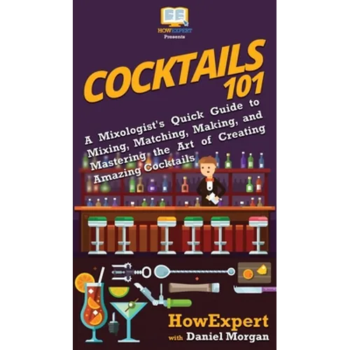 Cocktails 101: A Mixologist's Quick Guide to Mixing, Matching, Making, and Mastering the Art of Creating Amazing Cocktails - Hardcover