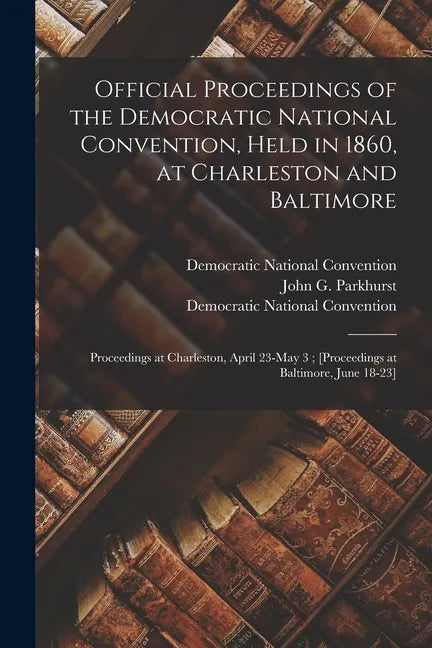 Official Proceedings of the Democratic National Convention, Held in 1860, at Charleston and Baltimore: Proceedings at Charleston, April 23-May 3; [pro - Paperback