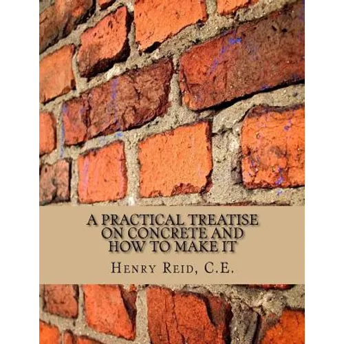 A Practical Treatise on Concrete and How To Make It: With Observations on the Uses of Cements, Limes and Mortars - Paperback