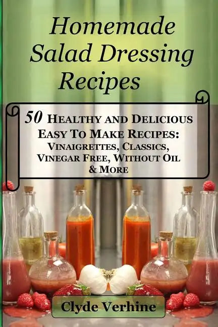 Homemade Salad Dressing Recipes 50 Healthy and Delicious Easy To Make Recipes: Vinaigrettes, Classics, Vinegar Free, Without Oil & More. - Paperback