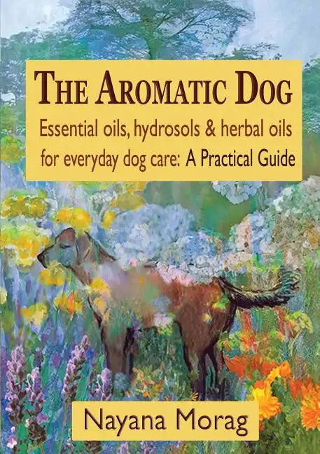 The Aromatic Dog - Essential oils, hydrosols, & herbal oils for everyday dog care: A Practical Guide - Paperback