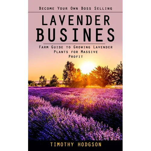 Lavender Business: Become Your Own Boss Selling Lavender (Farm Guide to Growing Lavender Plants for Massive Profit) - Paperback