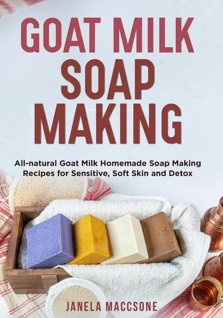 Goat Milk Soap Making: All-natural Goat Milk Homemade Soap Making Recipes for Sensitive, Soft Skin and Detox - Paperback