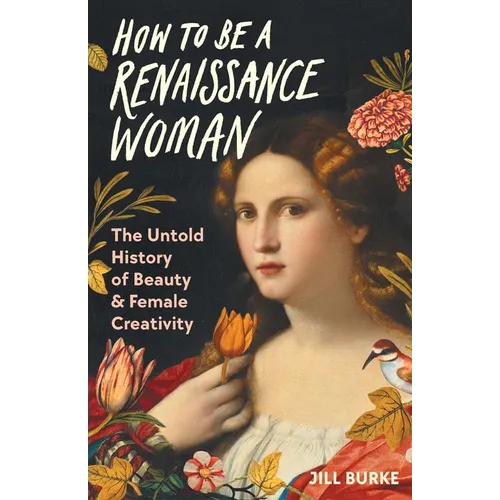 How to Be a Renaissance Woman: The Untold History of Beauty & Female Creativity - Hardcover