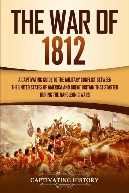The War of 1812: A Captivating Guide to the Military Conflict between the United States of America and Great Britain That Started during the Napoleoni - Paperback