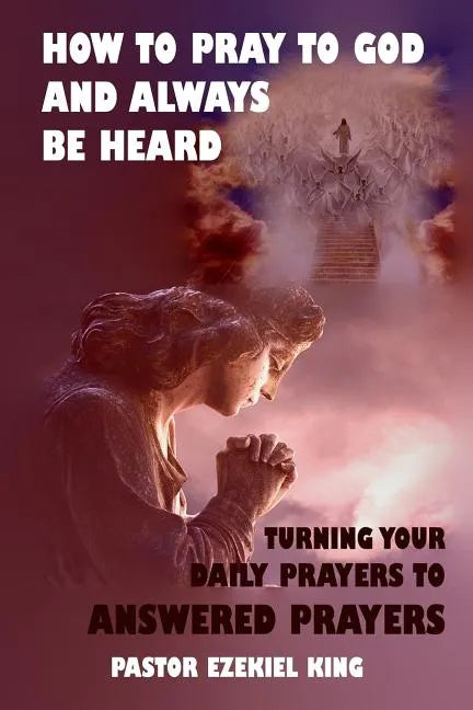 How to Pray to God and Always be Heard: Turning Your Daily Prayers to Answered Prayers - Paperback