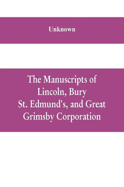 The manuscripts of Lincoln, Bury St. Edmund's, and Great Grimsby corporation; and of the deans and chapters of Worcester and Lichfield - Paperback