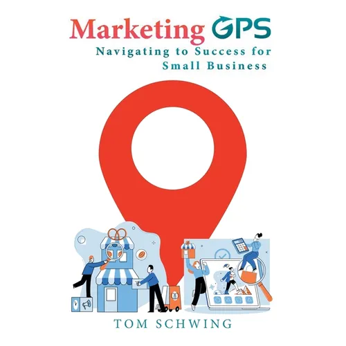 Marketing GPS Navigating to Success for Small Business: A Unique Marketing Management Program Designed For Small Business Owners and Entrepreneurs - Paperback