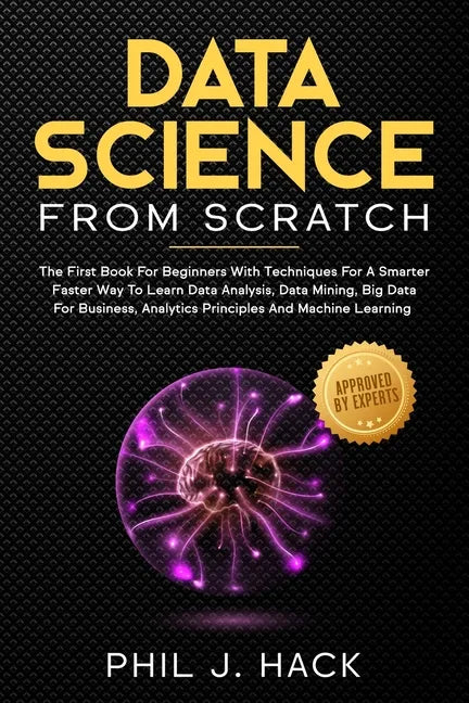 Data Science From Scratch: The First Book For Beginners With Techniques For A Smarter Faster Way To Learn Data Analysis, Data Mining, Big Data Fo - Paperback