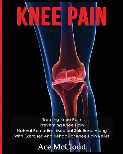 Knee Pain: Treating Knee Pain: Preventing Knee Pain: Natural Remedies, Medical Solutions, Along With Exercises And Rehab For Knee Pain Relief - Paperback
