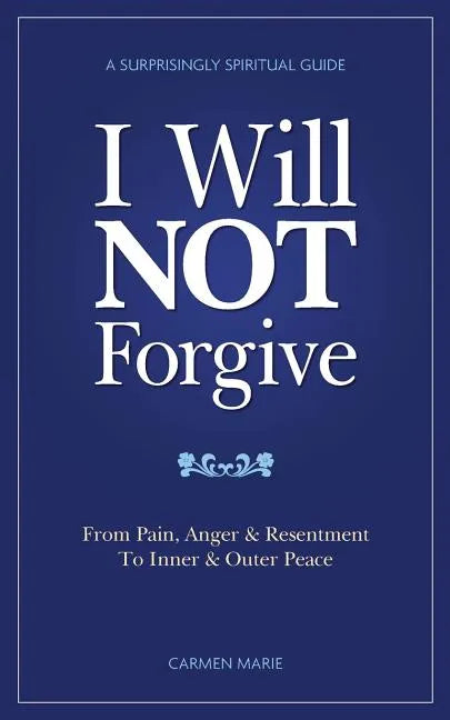 I Will Not Forgive: A Surprisingly Spiritual Guide - From Pain, Anger & Resentment, to Inner & Outer Peace - Paperback