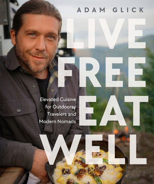 Live Free, Eat Well: Elevated Cuisine for Outdoorsy Travelers and Modern Nomads: A Cookbook - Hardcover