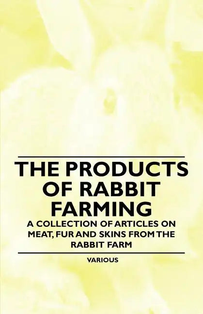 The Products of Rabbit Farming - A Collection of Articles on Meat, Fur and Skins from the Rabbit Farm - Paperback