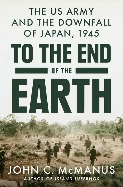 To the End of the Earth: The US Army and the Downfall of Japan, 1945 - Hardcover