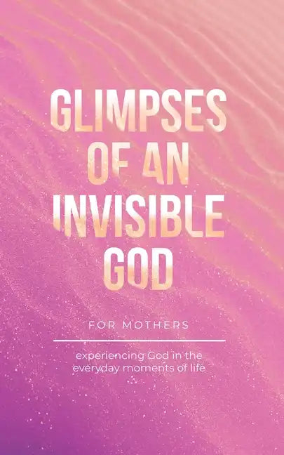 Glimpses of an Invisible God for Mothers: Experiencing God in the Everyday Moments of Life - Paperback
