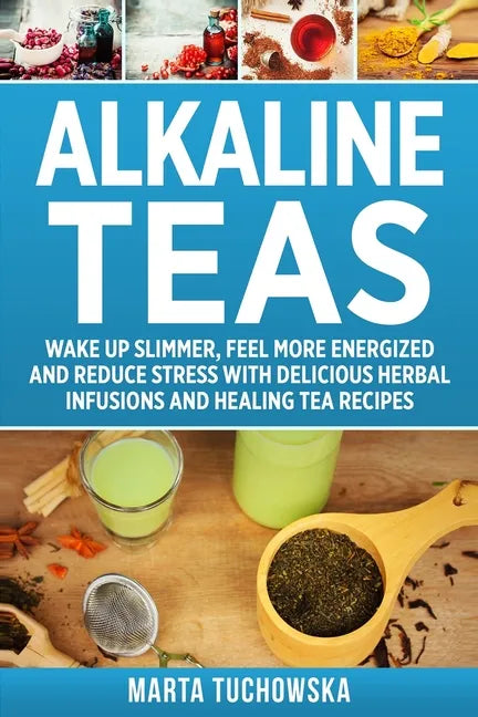Alkaline Teas: Wake Up Slimmer, Feel More Energized and Reduce Stress with Delicious Herbal Infusions and Healing Tea Recipes - Paperback