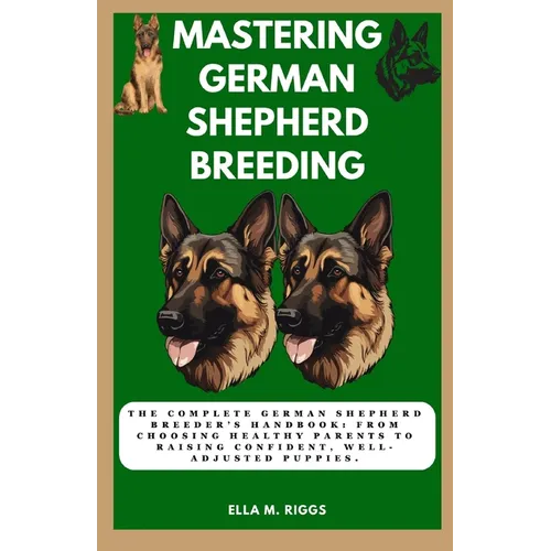 Mastering German Shepherd Breeding: The Complete German Shepherd Breeder's Handbook: From choosing healthy parents to raising confident, well-adjusted - Paperback