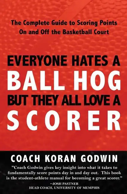 Everyone Hates A Ball Hog But They All Love A Scorer: The Complete Guide To Scoring Points On And Off The Basketball Court - Paperback