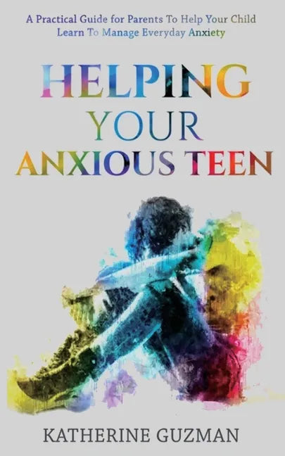 Helping Your Anxious Teen: A Practical Guide For Parents To Help Your Child Learn To Manage Everyday Anxiety - Paperback