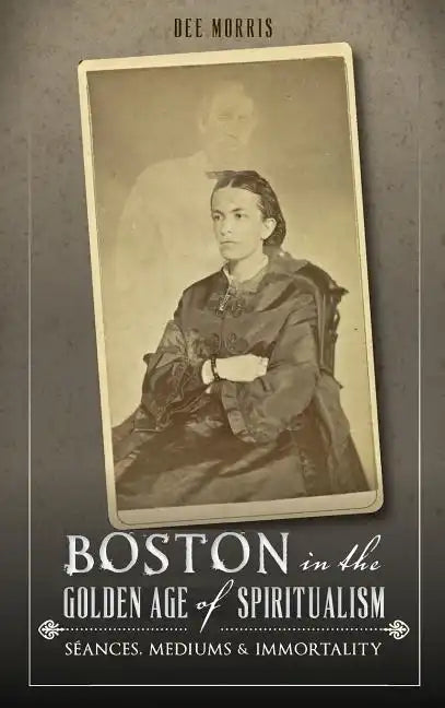 Boston in the Golden Age of Spiritualism: Seances, Mediums & Immortality - Hardcover