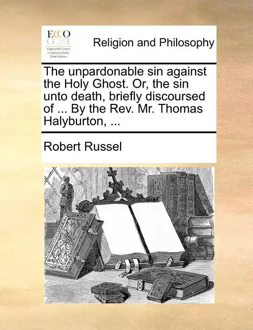 The Unpardonable Sin Against the Holy Ghost. Or, the Sin Unto Death, Briefly Discoursed of ... by the REV. Mr. Thomas Halyburton, ... - Paperback