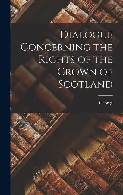 Dialogue Concerning the Rights of the Crown of Scotland - Hardcover