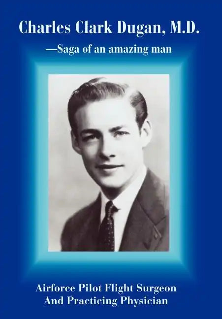 Charles Clark Dugan, M.D.: Airforce Pilot Flight Surgeon And Practicing Physician - Hardcover