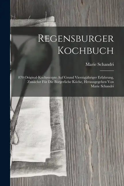 Regensburger Kochbuch: 870 Original-kochrecepte Auf Grund Vierzigjähriger Erfahrung, Zunächst Für Die Bürgerliche Küche, Herausgegeben Von Ma - Paperback