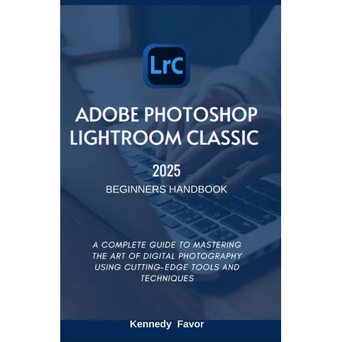 Adobe Photoshop Lightroom Classic 2025 Beginners Handbook: A Complete Guide to Mastering the Art of Digital Photography Using Cutting-Edge Tools and T - Paperback