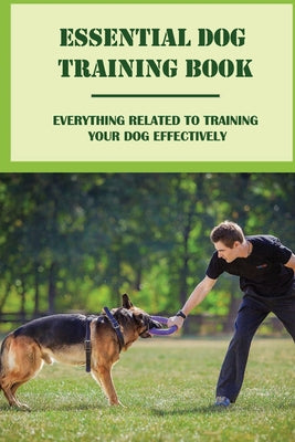 Essential Dog Training Book: Everything Related To Training Your Dog Effectively: All You Need To Train Your Dog In No Time - Paperback