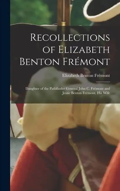 Recollections of Elizabeth Benton Frémont: Daughter of the Pathfinder General John C. Frémont and Jessie Benton Frémont, His Wife - Hardcover