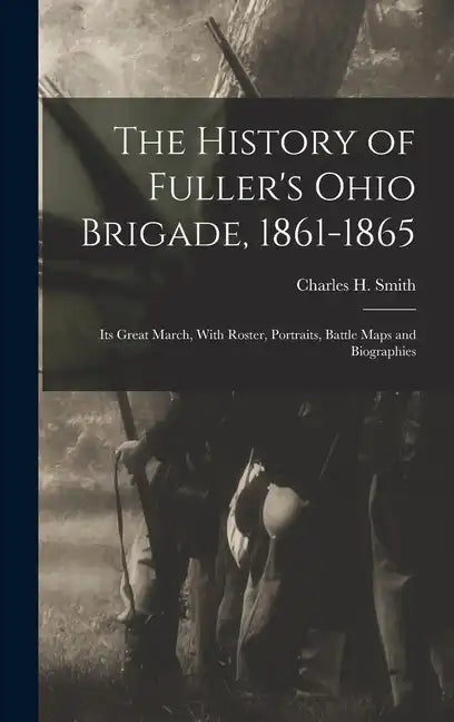 The History of Fuller's Ohio Brigade, 1861-1865: Its Great March, With Roster, Portraits, Battle Maps and Biographies - Hardcover