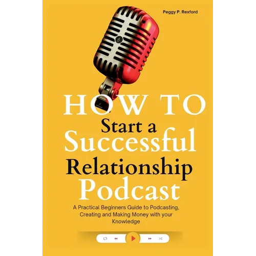 How to Start a Successful Relationship Podcast: A Practical Beginners Guide to Podcasting, Creating and Making Money with your Knowledge - Paperback